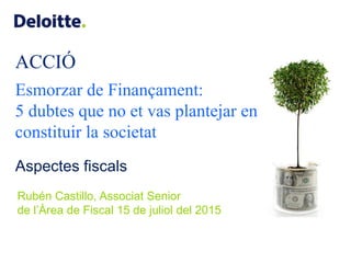 ACCIÓ
Esmorzar de Finançament:
5 dubtes que no et vas plantejar en
constituir la societat
Aspectes fiscals
Rubén Castillo, Associat Senior
de l’Àrea de Fiscal 15 de juliol del 2015
 