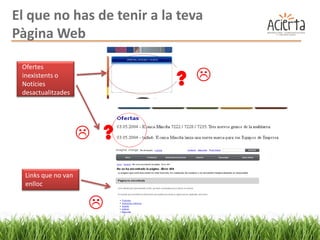 El que no has de tenir a la teva
Pàgina Web

 Ofertes
 inexistents o
 Notícies
 desactualitzades
                             ? 

                        ?
  Links que no van
  enlloc


                     
 