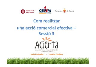Com realitzar
una acció comercial efectiva –
           Sessió 3



       Isabel Salvador   -   Sandra Cordone
 