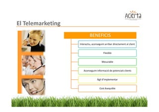 El Telemarketing
                            BENEFICIS
                   Interactiu, aconseguim arribar directament al client


                                         Flexible


                                       Mesurable


                      Aconseguim informació de potencials clients


                                   Àgil d’implementar


                                     Cost Asequible
 