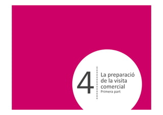 4
    La preparació
    de la visita
    comercial
    Primera part
 