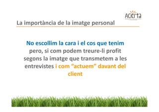 La importància de la imatge personal


   No escollim la cara i el cos que tenim
    pero, si com podem treure-li profit
  segons la imatge que transmetem a les
  entrevistes i com “actuem” davant del
                   client
 