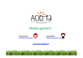 Moltes gràcies!

Sandra Cordone                        Isabel Salvador
sandra@aciertaonline.es               isabel@aciertaonline.com



                      www.aciertaonline.es
 