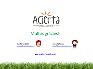 Moltes gràcies!

Sandra Cordone                        Isabel Salvador
sandra@aciertaonline.es               isabel@aciertaonline.com



                      www.aciertaonline.es
 
