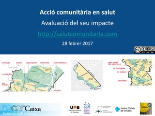 Acció	comunitària	en	salut
Avaluació	del	seu	impacte
http://salutcomunitaria.com
28	febrer	2017
 