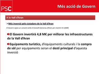 Més acció de GovernA la Valld’AranMésinversiópelsciutadans de la Valld’AranEl Govern signa un conveni amb el Conselh Generau d’Aran per invertir-hi 4,8M€El Governinvertirà 4,8 M€ per millorar les infraestructures de la Valld’AranEquipamentsturístics, d’equipamentsculturals i la compra de sòlper equipamentsseran el destí principal d’aquestainversió