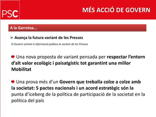 MÉS ACCIÓ DE GOVERNA la Garrotxa... Avança la futura variant de les PressesEl Governsotmet a informació pública la variant de les Presses Una nova proposta de variant pensada per respectarl’entornd’alt valor ecològic i paisatgístic tot garantint una millorMobilitatUna prova més d’un Govern que treballa colze a colze ambla societat: 5 pactes nacionals i un acord estratègic són lapunta d’iceberg de la política de participació de la societat en lapolítica del país
