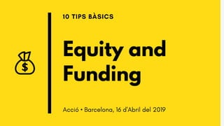 Equity and
Funding
10 TIPS BÀSICS
Acció • Barcelona, 16 d'Abril del 2019
 