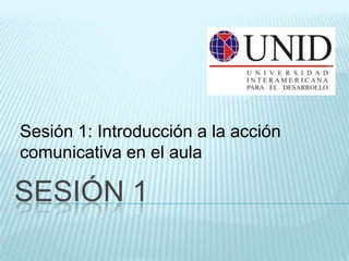 Sesión 1: Introducción a la acción
comunicativa en el aula

SESIÓN 1
 