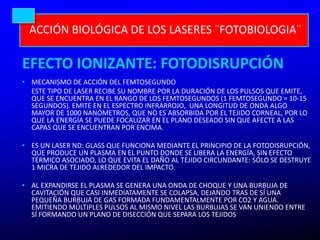 ACCIÓN BIOLÓGICA DE LOS LASERES ¨FOTOBIOLOGIA¨
EFECTO IONIZANTE: FOTODISRUPCIÓN
• MECANISMO DE ACCIÓN DEL FEMTOSEGUNDO
EST...