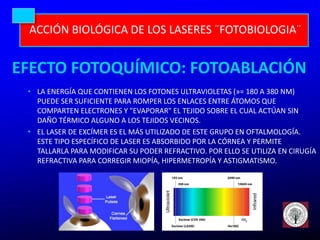 ACCIÓN BIOLÓGICA DE LOS LASERES ¨FOTOBIOLOGIA¨
EFECTO FOTOQUÍMICO: FOTOABLACIÓN
• LA ENERGÍA QUE CONTIENEN LOS FOTONES ULT...