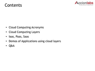 Contents 
● Cloud Computing Acronyms 
● Cloud Computing Layers 
● Iaas, Paas, Saas 
● Demos of Applications using cloud layers 
● Q&A 
 