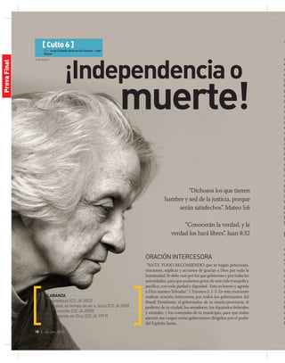 © Stockxpert
18 | jul-sep 2014
[ Culto 6 ]
Por: Jorge Cândido Amoras dos Santos - Líder
Máster
¡Independenciao
muerte!
“Dichosos los que tienen
hambre y sed de la justicia, porque
serán satisfechos”. Mateo 5:6
“Conocerán la verdad, y la
verdad los hará libres”. Juan 8:32
ALABANZA
Te agradezco (CD JA 2002)
Esperanza, es tiempo de ver a Jesús (CD JA 2000)
Dilo al mundo (CD JA 2009)
Descansando en Dios (CD JA 1997)
ORACIÓNINTERCESORA
“Ante todo recomiendo que se hagan peticiones,
oraciones, súplicas y acciones de gracias a Dios por toda la
humanidad. Se debe orar por los que gobiernan y por todas las
autoridades, para que podamos gozar de una vida tranquila y
pacífica, con toda piedad y dignidad.  Esto es bueno y agrada
a Dios nuestro Salvador” I Timoteo 2: 1-3. En este momento
realizar oración intercesora por todos los gobernantes del
Brasil: Presidente, el gobernador de tu estado/provincia, el
prefecto de tu ciudad, los senadores, los diputados federales
y estatales, y los concejales de tu municipio, para que todos
ejerzan sus cargos como gobernantes dirigidos por el poder
del Espíritu Santo.
T
u
e
e
d
y
E
p
e
s
a
m
a
r
e
m
p
a
h
t
la
m
h
A
a
é
la
v
t
p
e
É
f
M
n
d
r
“
c
c
n
a
r
a
d
h
q
s
J
ProvaFinal
 