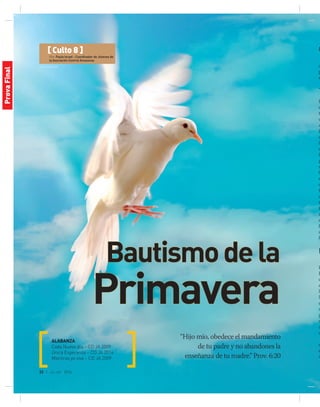 © Shutterstock
22 | jul-sep 2014
[ Culto 8 ]
Por: Paulo Israel - Coordinador de Jóvenes de
la Asociación Central Amazonas
Bautismodela
Primavera
“Hijo mío, obedece el mandamiento
de tu padre y no abandones la
enseñanza de tu madre.” Prov. 6:20
ALABANZA
Cada Nuevo día – CD JA 2009
Única Esperanza – CD JA 2014
Mientras yo viva – CD JA 2009
O
o
p
s
T
D
d
t
d
d
ll
d
le
q
B
p
s
b
e
d
f
q
t
t
r
d
D
d
h
M
L
E
d
d
la
la
d
o
p
d
a
c
c
e
v
ProvaFinal
 