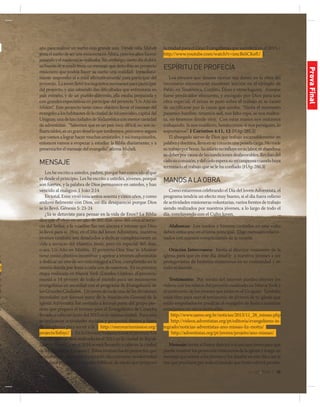 jul-sep 2014 | 25
año para realizar un sueño más grande aún. Desde niña Maheli
teníaelsueñodeserunamisioneraenÁfrica,perolosañosfueron
pasandoyelsueñonoserealizaba.Sinembargo,ciertodíaalabrir
su buzón de e-mails tenía un mensaje que describía un proyecto
misionero que podría hacer su sueño una realidad. Inmediata-
mente respondió el e-mail afirmativamente para participar del
proyecto. Lajovenllenólosrequisitosnecesariosparaparticipar
del proyecto, y aún sabiendo das dificultades que enfrentaría en
país extraño, y de un pueblo diferente, ella estaba preparada y
con grandes expectativas en participar del proyecto “Un Año en
Misión”. Este proyecto tiene como objetivo llevar el mensaje del
evangelioaloshabitantesdelaciudaddeMontevideo,capitaldel
Uruguay,unadelasciudadesdeSudaméricaconmenorcantidad
de adventistas. “Sabemos que es un país muy difícil, no son in-
fluenciables,esungrandesafíoquetendremos,peroestoysegura
que vamos a lograr hacer muchas amistades, y así conquistarlos,
entonces vamos a empezar a estudiar la Biblia diariamente, y a
presentarles el mensaje del evangelio” afirma Maheli.
MENSAJE
Les he escrito a ustedes, padres, porque han conocido al que
es desde el principio. Les he escrito a ustedes, jóvenes, porque
son fuertes, y la palabra de Dios permanece en ustedes, y han
vencido al maligno. 1 João 2:14
En total, Enoc vivió trescientos sesenta y cinco años, y como
anduvo fielmente con Dios, un día desapareció porque Dios
se lo llevó. Gênesis 5: 23-24
¿Ya te detuviste para pensar en la vida de Enoc? La Biblia
dice que él vivió no un año de 365 días, sino 365 años al servi-
cio del Señor, y la relación fue tan sincera e intensa que Dios
lo llevó para sí. Hoy, en el Día del Joven Adventista, nuestros
jóvenes también son desafiados a dedicar completamente su
vida a servicio del Maestro Jesús, pero en especial 365 días,
o sea, Un Año en Misión. El proyecto One Year in Mission
tiene como objetivo incentivar y apoyar a jóvenes adventistas
a dedicar un año de servicio integral a Dios, cumpliendo así la
misión dejada por Jesús a cada uno de nosotros. En su primera
etapa realizada en Nueva York (Estados Unidos), el proyecto
reunió a 14 jóvenes de todo el mundo para ser misioneros
evangelistas en sociedad con el programa de Evangelismo de
las Grandes Ciudades. Un joven de cada una de las divisiones
mundiales que forman parte de la Asociación General de la
Iglesia Adventista fue invitado a formar parte del grupo pio-
nero que preparó el terreno para el Evangelismo de Cosecha
llevado a cabo en junio del 2013 en la misma ciudad. Para esto
se realizaron actividades sociales y proyectos dentro y fuera
de las iglesias para servir a la ( http://oneyearinmission.org/
projects/fofnyc/ ). En la División Sudamericana el proyecto Un
Año en Misión será realizado en el 2015 en la ciudad de Río de
Janeiro (Brasil), y en el 2014 se está llevando a cabo en la ciudad
de Montevideo (Uruguay). Estos jóvenes harán proyectos que
ayudarán a la comunidad y estarán directamente involucrados
en grupos pequeños y estudios bíblicos, de modo que preparen
la ciudad para el Gran Evangelismo que sucederá en el 2015. (
http://www.youtube.com/watch?v=imcBsSCKefU ).
ESPÍRITUDEPROFECÍA
Los jóvenes que deseen ejercer sus dones en la obra del
ministerio encontrarán excelente lección en el ejemplo de
Pablo en Tesalónica, Corinto, Éfeso y otros lugares. Aunque
fuese predicador elocuente, y escogido por Dios para una
obra especial, él jamás se puso sobre el trabajo ni se cansó
de sacrificarse por la causa que amaba. “Hasta el momento
pasamos hambre, tenemos sed, nos falta ropa, se nos maltra-
ta, no tenemos dónde vivir.  Con estas manos nos matamos
trabajando. Si nos maldicen, bendecimos; si nos persiguen, lo
soportamos”. 1 Corintios 4:11, 12 {HAp 285.2}
El abnegado siervo de Dios que trabaja incansablemente en
palabraydoctrina,llevaensucorazónunapesadacarga.Nomide
sutrabajoporhoras.Susalarionoinfluyeensulabor,niabandona
sudeberporcausadelascondicionesdesfavorables. Recibiódel
cielosucomisión,ydelcieloesperasurecompensacuandohaya
terminado el trabajo que se le ha confiado {HAp 286.3}
MANOSALAOBRA
Como estaremos celebrando el Día del Joven Adventista, el
programa tendría un efecto muy bueno, si el día fuera relleno
de actividades misioneras voluntarias, varios frentes de trabajo
siendo realizados por nuestros jóvenes, a lo largo de todo el
día, concluyendo con el Culto Joven.
Alabanza: Los coritos e himnos cantados en este culto
deben enfocarse en el tema principal. Elige mensajes relacio-
nados con nuestro complimiento de la misión.
Oración Intercesora: Invita al director misionero de la
iglesia para que en este día desafíe a nuestros jóvenes a ser
protagonistas de historias misioneras en su comunidad y en
todo el mundo.
Testimonio: Por medio del internet puedes obtener los
videos con los relatos del proyecto realizado en Nueva York y
el testimonio de los jóvenes que están en el Uruguay. También
estás libre para usar el testimonio de jóvenes de tu iglesia que
están empeñados en predicar el evangelio de Jesús a nuestros
semejantes en otros territorios.
http://www.aamo.org.br/noticias/2013/11_28_missao.php
http://videos.adventistas.org/pt/editoria/evangelismo-in-
tegrado/noticias-adventistas-ano-missao-liz-motta/
http://adventistas.org/pt/jovens/projeto/ano-missao/
Mensaje: InvitaalPastordistritaloalancianojovenparaque
pueda mostrar los proyectos misioneros de la iglesia y traiga un
mensaje que anime a los jóvenes y los desafíe en este día a ser la
voz que proclame por todo el mundo que Jesús volverá pronto.
-
n
Q
s
o
e
el
s
s,
n
-
o
o
-
n
ProvaFinal
 