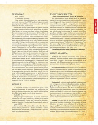 jul-sep 2014 | 31
TESTIMONIO
_ “Hola, ¿Maheli?”
_ “Sí, pastor, soy yo misma.”
_ “Hija, te estoy llamando para decirte que acaba de ser
anunciado aquí en el CAMPORÍ que la participante escogida
para el proyecto Un Año en Misión es la ciudad de Ji-Paraná,
del distrito de Belén, ¡felicitaciones!”
Fue con estas palabras que acababa de ver que mis sueños se
realizaban, más aún, vi mi oración de tanto tiempo ser respon-
dida. Siempre me interesé en ayudar al prójimo y a medida que
iba creciendo y aprendiendo más del amor de Dios, el deseo de
llegar a ser una mano ayudadora también fue creciendo, hasta
que entendí la obra misionera, entonces decidí dedicar mis do-
nes,talentosymicarreraprofesionalalserviciodeCristo,quería
seguir la orden del Maestro de “Ir por todo el mundo y predicar
el evangelio…”. Siempre tuve la conciencia de que podría ser una
misioneradondequieraqueestuviera,peronecesitabauntiempo
exclusivoparaDios,lejosdelaspreocupacionesdiarias. Entonces
empecéaorarypedirqueDiosmeusaraensuobra,yalconcluir
misoracionessiempredecía: “Señor,hemeaquí,envíameamí”,y
dormía. Hastaqueciertodíallególarespuesta. Recibíune-mail
deldepartamentaldejóvenesdemiasociaciónsobreelproyecto
“Un año en misión” que sucedería en Uruguay, y rápidamente
respondí. Vi mi sueño de infancia transformarse en realidad,
y dos semanas después recibí la llamada telefónica tan soñada.
Ya estoy hace más de tres meses aquí en Uruguay, y aún faltan
algunos meses para concluir la Misión. Ser misionera es muy
diferente de lo que me imaginaba, es difícil tener que tratar con
personasenunmundopost-moderno,elcansancioavecesquie-
re hacernos desanimar, pero confieso que me siento la persona
más feliz de este mundo cuando veo la felicidad indescriptible
en la mirada de una persona que descubre el amor de Dios. No
tengo suficientes palabras para expresar mi agradecimiento al
Señorydecircómoestoyfelizporformarpartedeesteproyecto.
A partir de ahora no deseo sólo un tiempo, un mes o un año en
misión. Será un año en misión que cambiará todo para que yo
dedique TODA MI VIDA EN MISIÓN.
MENSAJE
En este sábado incentiva a los jóvenes de tu iglesia a donar
sus vacaciones a Dios. El testimonio trajo la historia de una
joven que decidió donar un año, pero muchos podrían cambiar
la realidad de una iglesia a través de sus vacaciones.
Éxodo 4:1-17.
¿Qué preocupaciones tienes aún en relación con hacer la
voluntad de Dios y seguir su dirección? En estos pasajes bíblicos
podemos ver a Moisés, a quien Dios le aseguró su presencia y
poder, en respuesta a la resistencia y limitaciones de su siervo.
Lucas 5:1-11.
¿Cómo sentiste el llamado de Dios en tu vida? En estos
pasajes bíblicos podemos ver a algunos pescadores a quienes
Jesús les ofreció una elección – una gran elección – que cam-
biaría sus vidas para siempre.
ESPÍRITUDEPROFECÍA
Los hechos de los apóstoles, página 90, párrafo 2.
“Los miembros de la iglesia de Dios deben ser celosos de
buenas obras, renunciar a las ambiciones mundanales, y cami-
nar en los pasos de Aquel que anduvo haciendo bienes. Con
corazones llenos de simpatía y compasión, han de ministrar
a los que necesitan ayuda, y comunicar a los pecadores el co-
nocimiento del amor del Salvador. Semejante trabajo requiere
empeñoso esfuerzo, pero produce una rica recompensa. Los
que se dedican a él con sinceridad de propósito verán almas
ganadas al Salvador; porque la influencia que acompaña al
cumplimiento práctico de la comisión divina es irresistible”.
“Tampoco recae únicamente sobre el ministro ordenado la
responsabilidad de salir a realizar la comisión evangélica. Todo
el que ha recibido a Cristo está llamado a trabajar por la sal-
vación de sus prójimos. ‘Y el Espíritu y la Esposa dicen: Ven.
Y el que oye, diga: Ven.’ A toda la iglesia incumbe el deber de
dar esta invitación. Todo el que ha oído ha de ser el eco que
por valles y montes repita: ‘Ven.’ Apoc. 22:17.”
Testimonios Selectos, tomo 2, página 122, párrafo 2.
MANOSALAMASA
Alabanza: Elije mensajes relacionados con el servicio al
semejante, misión de la iglesia, predicación y obra misionera
como deber Cristiano. Haz con que la congregación se de
cuenta que cada alabanza cantada es una invitación para com-
prometerse con la misión de evangelizar al mundo.
Oración intercesora: Este momento de oración debe ser
especial y conducido como un llamado. Es el momento en que
la mente debe ser abierta hacia Dios y el corazón entregado en
sus manos. Prepara este momento con mucho cariño. Que
sea un momento de entrega personal e intercesión para que el
Espíritu Santo convenza y capacite a voluntarios para la misión.
Acuérdate de promover la oración individual.
Testimonio:Eltestimoniousadoaquífuedeunapersonaque
está participando del Proyecto Un año en misión en el Uru-
guay. Pero se puede usar en tu iglesia el testimonio personal de
alguien que estuvo en Misión Caleb. Busca un testimonio en tu
comunidad que haga reflexionar a tu iglesia y sus jóvenes en el
tema de este sábado. Se creativo en la manera de presentar este
momento,yaseaenunvideo,unaentrevista,unrelatopersonal.
Esperamos que este sea un momento de reflexión para que tus
jóvenes despierten a la importancia de ser misioneros.
Mensaje: Esta parte debe ser dirigida por alguien que hable
bien y tenga experiencia misionera. La conclusión del tema
debe tener un impacto fuerte de llamado. El ser dirigida por
alguém que fale bem e tenha experiência missionária. A con-
clusão do tema deve ter um impacto forte de apelo. Resaltar la
importancia de la obra misionera y la necesidad de compromiso
personal. Recuerde que el programa debe durar 1h a 1h15.
e
á:
e;
o
s;
ProvaFinal
 