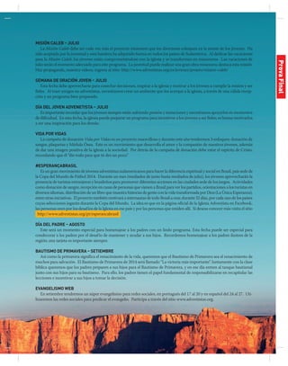 jul-sep 2014 | 7
MISIÓN CALEB – Julio
La Misión Caleb debe ser cada vez más el proyecto misionero que los directores coloquen en la mente de los jóvenes. Ha
sido aceptada por la juventud y esta bandera ha adquirido fuerza en todos los países de Sudamérica. Al dedicar las vacaciones
para la Misión Caleb, los jóvenes están comprometiéndose con la iglesia y se transforman en misioneros. Las vacaciones de
julio serán el momento adecuado para este programa. La juventud puede realizar una gran obra misionera; destaca esta misión.
Haz propaganda, muestra videos, ingresa al sitio: http://www.adventistas.org/es/jovenes/projeto/mision-caleb/
SEMANA DE ORACIÓN JOVEN – Julio
Esta fecha debe aprovecharse para cosechar decisiones, inspirar a la iglesia y motivar a los jóvenes a cumplir la misión y ser
fieles. Al traer amigos no adventistas, necesitamos crear un ambiente que los acerque a la iglesia, a través de una cálida recep-
ción y un programa bien preparado.
DÍA DEL JOVEN ADVENETISTA – Julio
Es importante recordar que los jóvenes siempre están sufriendo presión y tentaciones y necesitamos apoyarlos en momentos
de dificultad. En esta fecha, la iglesia puede preparar un programa para incentivar a los jóvenes a ser fieles; es bueno motivarlos
a ser una inspiración para los demás.
VIDA POR VIDAS
La campaña de donación Vida por Vidas es un proyecto maravilloso y durante este año tendremos 3 enfoques: donación de
sangre, plaquetas y Médula Ósea. Este es un movimiento que desarrolla el amor y la compasión de nuestros jóvenes, además
de dar una imagen positiva de la iglesia a la sociedad. Por detrás de la campaña de donación debe estar el espíritu de Cristo,
recordando que él “dio todo para que tú des un poco”.
#EsperançaBrasil
Es un gran movimiento de jóvenes adventistas sudamericanos para hacer la diferencia espiritual y social en Brasil, país sede de
la Copa del Mundo de Fútbol 2014. Durante un mes (mediados de junio hasta mediados de julio), los jóvenes aprovecharán la
presencia de turistas extranjeros y brasileños para promover diferentes acciones en las ciudades sede de los juegos. Actividades
como donación de sangre, recepción en casas de personas que vienen a Brasil para ver los partidos, orientaciones a los turistas en
diversos idiomas, distribución de un libro que muestra historias de gente con la vida transformada por Dios (La Única Esperanza),
entre otras iniciativas. El proyecto también motivará a internautas de todo Brasil a orar, durante 32 días, por cada uno de los países
cuyas selecciones jugarán durante la Copa del Mundo. La idea es que en la página oficial de la Iglesia Adventista en Facebook,
las personas oren por los desafíos de la Iglesia en ese país y por las personas que residen allí. Si deseas conocer más visita el sitio
http://www.adventistas.org/pt/esperancabrasil
DÍA DEL PADRE – Agosto
Este será un momento especial para homenajear a los padres con un lindo programa. Esta fecha puede ser especial para
condecorar a los padres por el desafío de mantener y ayudar a sus hijos. Recordemos homenajear a los padres ilustres de la
región; una tarjeta es importante siempre.
BAUTISMO DE PRIMAVERA – Setiembre
Así como la primavera significa el renacimiento de la vida, queremos que el Bautismo de Primavera sea el renacimiento de
muchos para salvación. El Bautismo de Primavera de 2014 será llamado “La victoria más importante”. Juntamente con la clase
bíblica queremos que los padres preparen a sus hijos para el Bautismo de Primavera, y en ese día entren al tanque bautismal
junto con sus hijos para su bautismo. Para ello, los padres tienen el papel fundamental de responsabilizarse en recapitular las
lecciones e incentivar a sus hijos a tomar la decisión.
EVANGELISMO WEB
En setiembre tendremos un súper evangelismo para redes sociales, en portugués del 17 al 20 y en español del 24 al 27. Uti-
lizaremos las redes sociales para predicar el evangelio. Participa a través del sitio www.adventistas.org.
ProvaFinal
 