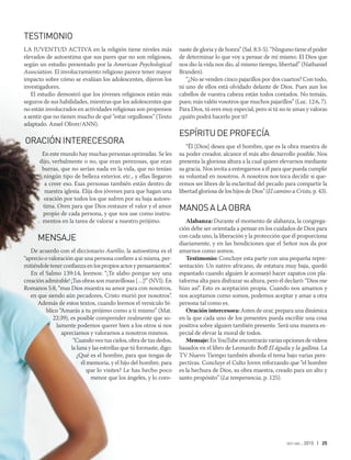 oct-dic 2015 | 25
TESTIMONIO
LA JUVENTUD ACTIVA en la religión tiene niveles más
elevados de autoestima que sus pares que no son religiosos,
según un estudio presentado por la American Psychological
Association. El involucramiento religioso parece tener mayor
impacto sobre cómo se evalúan los adolescentes, dijeron los
investigadores.
El estudio demostró que los jóvenes religiosos están más
seguros de sus habilidades, mientras que los adolescentes que
no están involucrados en actividades religiosas son propensos
a sentir que no tienen mucho de qué “estar orgullosos” (Texto
adaptado. Ansel Oliver/ANN).
ORACIÓNINTERECESORA
En este mundo hay muchas personas oprimidas. Se les
dijo, verbalmente o no, que eran perezosas, que eran
burras, que no serían nada en la vida, que no tenían
ningún tipo de belleza exterior, etc., y ellas llegaron
a creer eso. Esas personas también están dentro de
nuestra iglesia. Elija dos jóvenes para que hagan una
oración por todos los que sufren por su baja autoes-
tima. Oren para que Dios restaure el valor y el amor
propio de cada persona, y que nos use como instru-
mentos en la tarea de valorar a nuestro prójimo.
MENSAJE
De acuerdo con el diccionario Aurélio, la autoestima es el
“aprecio o valoración que una persona confiere a sí misma, per-
mitiéndole tener confianza en los propios actos y pensamientos”.
En el Salmo 139:14, leemos: “¡Te alabo porque soy una
creación admirable! ¡Tus obras son maravillosas […]!” (NVI). En
Romanos 5:8, “mas Dios muestra su amor para con nosotros,
en que siendo aún pecadores, Cristo murió por nosotros”.
Además de estos textos, cuando leemos el versículo bí-
blico “Amarás a tu prójimo como a ti mismo” (Mat.
22:39), es posible comprender realmente que so-
lamente podemos querer bien a los otros si nos
apreciamos y valoramos a nosotros mismos.
“Cuando veo tus cielos, obra de tus dedos,
la luna y las estrellas que tú formaste, digo:
¿Qué es el hombre, para que tengas de
él memoria, y el hijo del hombre, para
que lo visites? Le has hecho poco
menor que los ángeles, y lo coro-
naste de gloria y de honra” (Sal. 8:3-5). “Ninguno tiene el poder
de determinar lo que voy a pensar de mí mismo. El Dios que
nos dio la vida nos dio, al mismo tiempo, libertad” (Nathaniel
Branden).
“¿No se venden cinco pajarillos por dos cuartos? Con todo,
ni uno de ellos está olvidado delante de Dios. Pues aun los
cabellos de vuestra cabeza están todos contados. No temáis,
pues; más valéis vosotros que muchos pajarillos” (Luc. 12:6, 7).
Para Dios, tú eres muy especial, pero si tú no te amas y valoras
¿quién podrá hacerlo por ti?
ESPÍRITUDEPROFECÍA
“Él [Dios] desea que el hombre, que es la obra maestra de
su poder creador, alcance el más alto desarrollo posible. Nos
presenta la gloriosa altura a la cual quiere elevarnos mediante
su gracia. Nos invita a entregarnos a él para que pueda cumplir
su voluntad en nosotros. A nosotros nos toca decidir si que-
remos ser libres de la esclavitud del pecado para compartir la
libertad gloriosa de los hijos de Dios” (El camino a Cristo, p. 43).
MANOSALAOBRA
Alabanza: Durante el momento de alabanza, la congrega-
ción debe ser orientada a pensar en los cuidados de Dios para
con cada uno, la liberación y la protección que él proporciona
diariamente, y en las bendiciones que el Señor nos da por
amarnos como somos.
Testimonio: Concluye esta parte con una pequeña repre-
sentación: Un nativo africano, de estatura muy baja, quedó
espantado cuando alguien le aconsejó hacer zapatos con pla-
taforma alta para disfrazar su altura, pero él declaró: “Dios me
hizo así”. Esto es aceptación propia. Cuando nos amamos y
nos aceptamos como somos, podemos aceptar y amar a otra
persona tal como es.
Oración intercesora: Antes de orar, prepara una dinámica
en la que cada uno de los presentes pueda escribir una cosa
positiva sobre alguien también presente. Será una manera es-
pecial de elevar la moral de todos.
Mensaje:En YouTube encontrarás varias opciones de videos
basados en el libro de Leonardo Boff El águila y la gallina. La
TV Nuevo Tiempo también aborda el tema bajo varias pers-
pectivas. Concluye el Culto Joven reforzando que “el hombre
es la hechura de Dios, su obra maestra, creado para un alto y
santo propósito” (La temperancia, p. 125).
 