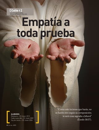 © Csp_ginosphotos | Fotosearch
8 | oct-dic 2015
“Como este incienso que harás, no
os haréis otro según su composición;
te será cosa sagrada a Jehová”
(Éxodo 30:37).
ALABANZA
Restaura – CD Joven 2012
Cada nuevo día – CD Joven 2009
Soy de Jesús – CD Joven 2006
[ Culto 1 ]
Autor: Pr. Juan Fernández
Director del Ministerio Joven UCh.
Empatíaa
todaprueba
 