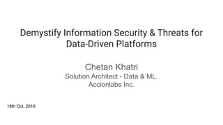 Demystify Information Security & Threats for
Data-Driven Platforms
Chetan Khatri
Solution Architect - Data & ML.
Accionlabs Inc.
18th Oct, 2019
 