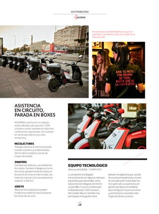 28
SOSTENIBILIDAD
PresentacióndeACCIONAMotosharingenel
HardRockCafe,Madrid,yﬂotadescootersenla
PlazadeColón.
ACCIONA cuenta con un equipo
especializado para que las 1.200
scooters estén siempre en óptimas
condiciones operativas. Se mueven
en vehículos eléctricos cero
emisiones.
RECOLECTORES
Trabajan durante la noche lanzando
nuevas scooters y reubicándolas
dentro de la ciudad en zonas de
mayor demanda.
SWAPERS
Cambian las baterías y acondicionan
las motos. También trabajan en turno
de noche aprovechando las horas en
las que el servicio se interrumpe. Las
baterías cuentan con una autonomía
superior a 100 km.
JOKEYS
Recorren la ciudad para resolver
incidencias sobre la marcha durante
las horas de servicio.
ASISTENCIA
ENCIRCUITO,
PARADA EN BOXES
EQUIPO TECNOLÓGICO
Lacompañíahatrabajado
estrechamenteconalgunasstartups
españolasparadesarrollarvarias
solucionestecnológicas.Dehecho
unadeellas,Scutum,hafabricado
enBarcelonalas1.200scooters,
delmodeloSilence.Tambiénhan
participadoenlagestióndela
plataformadigitalalaqueaccede
elusuarioprincipalmenteatravés
deunaaplicaciónmóvil.Además
hanaportadosuexperienciaen
gestióndedatosdemovilidad
paraconﬁgurarfuturosservicios
ypromocionesasociadosalos
trayectosdelosusuarios.
Alianzas ACCIONA / ‘STARTUPS’
22_29_ACCIONA_Motos2.indd 2822_29_ACCIONA_Motos2.indd 28 16/12/18 18:5216/12/18 18:52
 