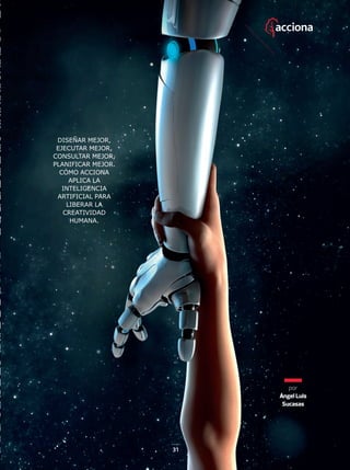 31
por
Ángel Luis
Sucasas
DISEÑAR MEJOR,
EJECUTAR MEJOR,
CONSULTAR MEJOR,
PLANIFICAR MEJOR.
CÓMO ACCIONA
APLICA LA
INTELIGENCIA
ARTIFICIAL PARA
LIBERAR LA
CREATIVIDAD
HUMANA.
30-35_ACCIONA_Como_Funciona.indd 3130-35_ACCIONA_Como_Funciona.indd 31 17/12/18 17:5117/12/18 17:51
 