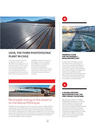 11
FINANCIAL CLOSE
FOR THE SHUQAIQ 3
DESALINATION PLANT
Funding of over 530 million euros was
secured just three months after the
contract was awarded to ACCIONA and
its three partners (for design, funding,
construction, operation and maintenance
over a period of 20 years.) The agreement
involves two Saudi banks and four
international banks. The desalination plant
will be built in Saudi Arabia and will be one
of the largest in the world, able to supply
drinking water to 1.8 million people.
The Chilean market continues
to add value to the group.
ACCIONA has just begun its third
photovoltaic plant in the country.
Usya is the final stage of a plan
to invest 600 million dollars in
four renewable projects (two
photovoltaic plants and two wind
farms) with a capacity of almost
400 MW. Located in the region of
Antofagasta, the 64-megawatt-
peak (MWp) plant will generate
enough power to meet the
demand of 70,000 Chilean
households, with 187,000 modules
spread across 105 hectares. It will
be operational by the middle of
next year.
Renewable energy in the airports
on the Iberian Peninsula
ACCIONA has been awarded four of the seven lots in a tender called by AENA, to
supply power to all of AENA’s airports in the Iberian Peninsula, including Adolfo
Suárez Madrid-Barajas Airport and Josep Tarradellas Barcelona-El Prat Airport.
An estimated 728 gigawatt-hours (GWh) will be supplied (76% of the total tender
award), preventing the emission of 460,000 tons of CO2
by fossil fuel power plants.
The energy supplied will be certiﬁed by the National Markets and Competition
Commission (CNMC) as 100% renewable.
USYA, THE THIRD PHOTOVOLTAIC
PLANT IN CHILE
A 200 MILLION EURO
WASTEWATER PLANT, THE
FIRST PROJECT IN VIETNAM
WiththisprojectinNhieuLoc-ThiNghe,
ACCIONAgainsafootholdinoneofthekey
economicregionsinitsexpansionplan.
Thecontracthasbeenawardedtothe
consortiumconsistingofACCIONAandVINCI
ConstructionGrandsProjets.Itincludes
plantdesign,construction,operationand
maintenanceandwillbeneﬁtoveronemillion
residentsofHoChiMinhCity.Vietnam’s
governmentispursuingapolicyofwater
infrastructuremodernization.
10-11_ACCIONA_noticias_ENG2.indd 11 25/7/19 16:56
 