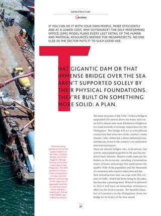 37
IF YOU CAN DO IT WITH YOUR OWN PEOPLE, MORE EFFICIENTLY
AND AT A LOWER COST, WHY OUTSOURCE? THE SELF-PERFORMING
OFFICE (SPO) MODEL PLANS EVERY LAST DETAIL OF THE HUMAN
AND MATERIAL RESOURCES NEEDED FOR MEGAPROJECTS. NO ONE
ELSE IN THE SECTOR PUTS IT TO SUCH GOOD USE.
The main structure of the Cebu–Cordova Bridge is
suspended 650 meters above the water and con-
nected to almost nine more kilometers of highway
in a road network of strategic importance for the
Philippines. The bridge will act as a broadband
connection that joins two of the country’s main
islands: Cebu, which has a dense industrial zone,
and Mactan, home to the country’s second busiest
international airport.
There are already bridges: two, to be precise, but
activity and population growth in the area has ren-
dered them obsolete. Massive traﬃc jams put the
brakes on the economy, entailing a tremendous
waste of hours and energy that undermines the
quality of life of the population and the thousands
of commuters who travel to their jobs each day.
New infrastructure that can cope with this vol-
ume of traﬃc, which has been rising for decades,
has become a pressing need. When it is delivered
in 2021 it will have an immediate stimulatory
eﬀect on the local economy. The Spanish Cham-
ber of Commerce in the Philippines chose the
bridge for its Project of the Year award.
THAT GIGANTIC DAM OR THAT
IMMENSE BRIDGE OVER THE SEA
AREN’T SUPPORTED SOLELY BY
THEIR PHYSICAL FOUNDATIONS.
THEY’RE BUILT ON SOMETHING
MORE SOLID: A PLAN.
Concrete being
poured on one of the
support towers of
the Cebu–Cordova
Bridge, one of the
biggest civil engi-
neering works ever
undertaken in the
Philippines. The SPO
advised on the pur-
chase of equipment
to make concrete
without outsourcing,
on the selection of
aggregate quarries,
on erecting cranes
and on doing for-
mwork with the aid
of ACCIONA’s spe-
cialized surveyors.
INFRASTRUCTURE
36-39_ACCIONA_Megaproyectos_ENG2.indd 37 25/7/19 17:03
 