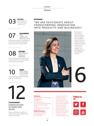4
SUMMARY
12CLEAN ENERGY
Carbon-based solar panels on a
wind turbine tower, a project that’s
unique in the world.
HYBRIDIZATION
OF WIND AND
SOLAR
EDITORIAL
Masterpieces of
human heritage
printed in 3D.
03
IN NUMBERS
THE
COMPLETE
WATER CYCLE
Increased contribution to tackling one
of humanity’s greatest challenges:
universal access to quality water.
07
NEWS
THELATEST
ATACCIONA
A takeover bid,
entry in emerging markets and new
projects and contracts.
10
HISTORY
THE TRENCH
IN CALLE
ARAGÓN
Clamor in Barcelona: the demand for
the train tracks on one of Eixample’s
main streets to be covered.
08
INTERVIEW
Planning on a
multinational
scale, developing
with the agility of
a startup. Belén
Linares, Director of
Energy Innovation,
analyzes a business
model that can
—quickly and
cheaply— turn
technology trends
into profitable
products.
16
“ WE ARE PASSIONATE ABOUT
TRANSFORMING INNOVATION
INTO PRODUCTS AND BUSINESSES”
Published by:
Department of Corporate Image and
Global Marketing.
ACCIONA, S.A.
Avda. de Europa, 18.
P. E. La Moraleja. 28108 Alcobendas.
Madrid. Tel.: +34 91 663 2287
Email:
Elisa Baños elisa.banos.yague@
acciona.com
Design and Production:
La Factoría, Prisa Revistas.
National publication no.:
M-35.445-1997.
The paper used for this
magazine is chlorine-
free and comes from
sustainable forests. The
FSC Certiﬁcation, awarded
by the Forest Stewardship
Council, ensures that
forests are managed
responsibly and that
paper is traceable, with a
veriﬁable chain of custody
throughout the process
of transforming and
manufacturing the product.
TWITTER FACEBOOK
INSTAGRAM YOUTUBE
Follow us
on
04-05_ACCIONA_Sumario_ENG.indd 4 24/7/19 20:07
 