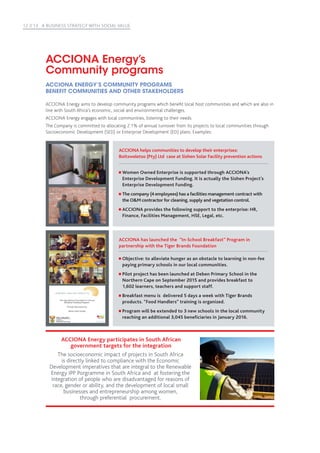 12 //13 A BUSINESS STRATEGY WITH SOCIAL VALUE
ACCIONA Energy aims to develop community programs which benefit local host communities and which are also in
line with South Africa’s economic, social and environmental challenges.
ACCIONA Energy engages with local communities, listening to their needs.
The Company is committed to allocating 2.1% of annual turnover from its projects to local communities through
Socioeconomic Development (SED) or Enterprise Development (ED) plans. Examples:
ACCIONA Energy’s
Community programs
ACCIONA ENERGY’S COMMUNITY PROGRAMS
BENEFIT COMMUNITIES AND OTHER STAKEHOLDERS
ACCIONA helps communities to develop their enterprises:
Boitsweletso (Pty) Ltd case at Sishen Solar Facility prevention actions
Women Owned Enterprise is supported through ACCIONA’s
Enterprise Development Funding. It is actually the Sishen Project’s
Enterprise Development Funding.
The company (4 employees) has a facilities management contract with
the OM contractor for cleaning, supply and vegetation control.
ACCIONA provides the following support to the enterprise: HR,
Finance, Facilities Management, HSE, Legal, etc.
ACCIONA has launched the  “In-School Breakfast” Program in
partnership with the Tiger Brands Foundation
Objective: to alleviate hunger as an obstacle to learning in non-fee
paying primary schools in our local communities.
Pilot project has been launched at Deben Primary School in the
Northern Cape on September 2015 and provides breakfast to
1,602 learners, teachers and support staff.
Breakfast menu is delivered 5 days a week with Tiger Brands
products. “Food Handlers” training is organized.
Program will be extended to 3 new schools in the local community
reaching an additional 3,045 beneficiaries in January 2016.
ACCIONA Energy participates in South African
government targets for the integration
The socioeconomic impact of projects in South Africa
is directly linked to compliance with the Economic
Development imperatives that are integral to the Renewable
Energy IPP Porgramme in South Africa and at fostering the
integration of people who are disadvantaged for reasons of
race, gender or ability, and the development of local small
businesses and entrepreneurship among women,
through preferential procurement.
 