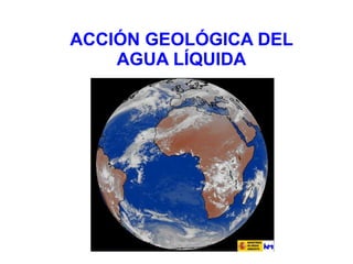 ACCIÓN GEOLÓGICA DEL
AGUA LÍQUIDA
 