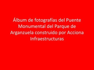 Álbum de fotografías del Puente Monumental del Parque de Arganzuela construido por Acciona Infraestructuras 
