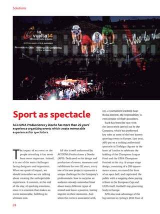 24
Sport as spectacle
ACCIONA Producciones y Diseño has more than 20 years’
experience organizing events which create memorable
experiences for spectators.
T
he impact of an event on the
people attending it has never
been more important. Indeed,
it is one of the main challenges
facing designers and organizers.
When we speak of impact, we
should remember we are talking
about creating the unforgettable
experience. It consists, at the end
of the day, of sparking emotions,
since it is emotion that makes an
event memorable, fulfilling its
ultimate aim.
say, a tournament exciting huge
media interest, the responsibility is
even greater (if that’s possible!).
Such has been the case with
the latest work carried out by the
Company, which has performed
key roles at some of the best known
sporting events in Europe. Last year,
APD put on a striking audiovisual
spectacle in Trafalgar Square in the
heart of London to celebrate the
holding of the Champions League
Final and the UEFA Champions
Festival in the city. A unique stage
design, consisting of a 200 square-
meter screen, recreated the form
of an open ball, and captivated the
public with a mapping show paying
tribute to the European Cup and
UEFA itself, football’s top governing
body in Europe.
APD also took advantage of the
big interest in cycling’s 2014 Tour of
Solutions
All this is well understood by
ACCIONA Producciones y Diseño
(APD). Dedicated to the design and
production of events, museums and
exhibitions for over 20 years, every
one of its new projects represents a
unique challenge for the Company’s
professionals: how to surprise an
audience already somewhat blasé
about many different types of
stimuli and leave a positive, lasting
imprint on their memories. And
when the event is associated with,
 