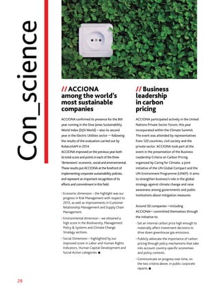 28
Con_science
//ACCIONA
among the world’s
most sustainable
companies
//Business
leadership
in carbon
pricing
ACCIONA confirmed its presence for the 8th
year running in the Dow Jones Sustainability
World Index (DJSI World) —also its second
year in the Electric Utilities sector — following
the results of the evaluation carried out by
RobecoSAM in 2014.
ACCIONA improvedonthe previousyear both
itstotal score and points ineachofthethree
‘dimensions’:economic, social andenvironmental.
These results putACCIONA attheforefrontof
implementingcorporate sustainability policies,
and represent an important recognitionof its
efforts andcommitment inthisfield.
• Economic dimension – the highlight was our
progress in Risk Management with respect to
2013, as well as improvements in Customer
Relationship Management and Supply Chain
Management.
• Environmental dimension – we obtained a
high score in the Biodiversity, Management
Policy  Systems and Climate Change
Strategy sections.
• Social Dimension – highlighted by our
improved score in Labor and Human Rights
Indicators, Human Capital Development and
Social Action categories.
ACCIONA participated actively in the United
Nations Private Sector Forum, this year
incorporated within the Climate Summit.
The event was attended by representatives
from 120 countries, civil society and the
private sector. ACCIONA took part at the
event in the presentation of the Business
Leadership Criteria on Carbon Pricing
organized by Caring for Climate, a joint
initiative of the UN Global Compact and the
UN Environment Programme (UNEP). It aims
to strengthen business’s role in the global
strategy against climate change and raise
awareness among governments and public
institutions about mitigation measures.
Around 30 companies —including
ACCIONA— committed themselves through
the initiative to:
• Set an internal carbon price high enough to
materially affect investment decisions to
drive down greenhouse gas emissions.
• Publicly advocate the importance of carbon
pricing through policy mechanisms that take
into account country-specific economies
and policy contexts.
• Communicate on progress over time, on
the two criteria above, in public corporate
reports.
 