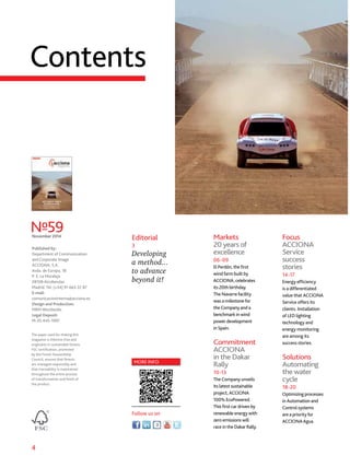 4
Published by:
Department of Communication
and Corporate Image
ACCIONA, S.A.
Avda. de Europa, 18
P. E. La Moraleja
28108 Alcobendas
Madrid. Tel: (+34) 91 663 22 87
E-mail:
comunicacioninterna@acciona.es
Design and Production:
MRM Worldwide.
Legal Deposit:
M-35.445-1997.
Nº59November 2014
The paper used for making this
magazine is chlorine-free and
originates in sustainable forests.
FSC certification, promoted
by the Forest Stewardship
Council, assures that forests
are managed responsibly and
that traceability is maintained
throughout the entire process
of transformation and finish of
the product.
Editorial
3
Developing
a method...
to advance
beyond it!
Contents
Focus
ACCIONA
Service
success
stories
14-17
Energy efficiency
is a differentiated
value that ACCIONA
Service offers its
clients. Installation
of LED lighting
technology and
energy monitoring
are among its
success stories.
Solutions
Automating
the water
cycle
18-20
Optimizing processes
in Automation and
Control systems
are a priority for
ACCIONA Agua.
Markets
20 years of
excellence
06-09
El Perdón, the first
wind farm built by
ACCIONA, celebrates
its 20th birthday.
The Navarre facility
was a milestone for
the Company and a
benchmark in wind
power development
in Spain.
Commitment
ACCIONA
in the Dakar
Rally
10-13
The Company unveils
its latest sustainable
project, ACCIONA
100% EcoPowered.
This first car driven by
renewable energy with
zero emissions will
race in the Dakar Rally.
MORE INFO
Follow us on
 