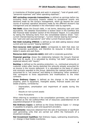 FY 2019 Results (January – December)
4
in inventories of finished goods and work in progress”, “cost of goods sold”,
“personnel expenses” and “other operating expenses”.
EBT excluding corporate transactions: is defined as earnings before tax
excluding those accounting impacts related to exceptional events and
decisions made by the Group’s management, which go beyond the usual
course of business operative decisions made by the different division’s top
management and are detailed in the information note by segments.
Net Debt: shows the Group’s debt, in net terms, deducting cash and cash
equivalents. The detailed reconciliation is broken down in the Cashflow and
Net Financial Debt Variation section of the Directors' Report. It is calculated
by taking the following items from the consolidated balance sheet: “non-
current interest-bearing borrowings”, “current interest bearing borrowings”,
less “cash and cash equivalents” and “other current financial assets”.
Net Debt including IFRS16: is defined as net debt adding balance sheet
current and non-current “leasing liabilities”.
Non-recourse debt (project debt): corresponds to debt that does not
have corporate guarantees, and therefore its recourse is limited to the
debtor’s assets and cash flows.
Recourse debt (corporate debt): debt with a corporate guarantee.
Financial gearing: shows the relationship between the Group’s financial
debt and its equity. It is calculated by dividing “net debt” (calculated as
explained above) with “equity”.
Backlog: is defined as the pending production, i.e., contractual amounts or
customer orders after having deducted the amounts already accounted for
as income in the income statement. It is calculated on the basis of orders
and contracts awarded to the Group, deducting the realized portion that is
accounted for in “net revenue” and adding or subtracting “other variations”
that correspond to forex adjustments and modifications to the initial
contracts.
Gross Ordinary Capex: is defined as the change in the balance of
property, plant & equipment, intangible assets, financial assets and real
estate property, corrected by:
- Depreciation, amortization and impairment of assets during the
period
- Results on non-current assets
- Forex fluctuations
When referring to variations in the consolidation perimeter, net investment
is defined as the net outflow/inflow net of resources used/obtained int eh
acquisition/disposal of net assets.
Net Ordinary Capex: is defined as the Gross Ordinary Capex +/- change
in payables to property, plant and equipment providers.
Divestments: resources obtained from the sale of businesses or significant
cash generating units that are carried out within the framework of a
divestment strategy.
Net Investment Cashflow: Net Ordinary Capex, subtracting divestments,
+/- change in Real Estate inventories.
 
