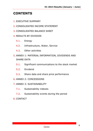 H1 2014 Results (January – June)
2
CONTENTS
1. EXECUTIVE SUMMARY
2. CONSOLIDATED INCOME STATEMENT
3. CONSOLIDATED BALANCE SHEET
4. RESULTS BY DIVISION
4.1. Energy
4.2. Infrastructure, Water, Service
4.3. Other activities
5. ANNEX 1: MATERIAL INFORMATION, DIVIDENDS AND
SHARE DATA
5.1. Significant communications to the stock market
5.2. Dividend
5.3. Share data and share price performance
6. ANNEX 2: CONCESSIONS
7. ANNEX 3: SUSTAINABILITY
7.1. Sustainability indexes
7.2. Sustainability events during the period
8. CONTACT
 