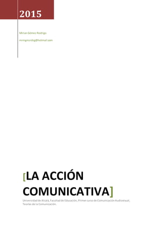 2015
MirianGómez Rodrigo
mrmgmzrdrg@hotmail.com
[LA ACCIÓN
COMUNICATIVA]Universidadde Alcalá,Facultadde Educación,Primercursode ComunicaciónAudiovisual,
Teorías de la Comunicación.
 