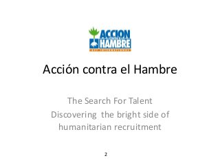 Acción contra el Hambre
The Search For Talent
Discovering the bright side of
humanitarian recruitment
2
 