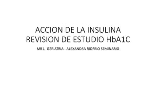 ACCION DE LA INSULINA
REVISION DE ESTUDIO HbA1C
MR1. GERIATRIA - ALEXANDRA RIOFRIO SEMINARIO
 