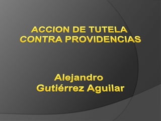 ACCION DE TUTELA  CONTRA PROVIDENCIAS Alejandro  Gutiérrez Aguilar 