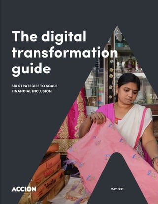The Digital Transformation Guide: Six Strategies to Scale Financial Inclusion 1
The digital
transformation
guide
SIX STRATEGIES TO SCALE
FINANCIAL INCLUSION
MAY 2021
 