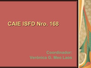 CAIE ISFD Nro. 168 Coordinador: Verónica G. Meo Laos 