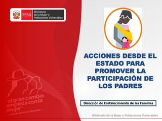 ACCIONES DESDE EL
ESTADO PARA
PROMOVER LA
PARTICIPACIÓN DE
LOS PADRES
Dirección de Fortalecimiento de las Familias
 