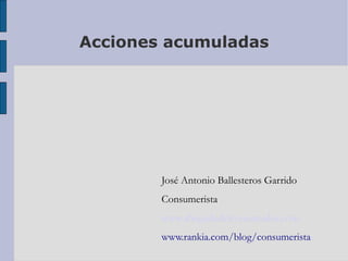 Acciones acumuladas <ul><li>José Antonio Ballesteros Garrido </li></ul><ul><li>Consumerista </li></ul><ul><li>www.abogadod...
