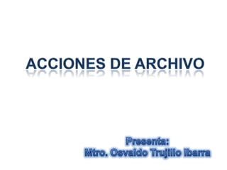 ACCIONES DE ARCHIVO Presenta: Mtro. Osvaldo Trujillo Ibarra 
