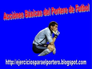 http://ejerciciosparaelportero.blogspot.com Acciónes Básicas del Portero de Futbol  