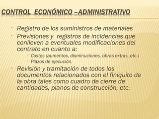 Registro de los suministros de materiales Previsiones y  registros de incidencias que conlleven a eventuales modificaciones del contrato en cuanto a: Costos (aumentos, disminuciones, obras extras, etc.) Plazos de ejecución. Revisión y tramitación de todos los documentos relacionados con el finiquito de la obra tales como cuadro de cierre de cantidades, planos de construcción, etc. 