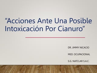“Acciones Ante Una Posible
Intoxicación Por Cianuro”
DR. JIMMY NICACIO
MED. OCUPACIONAL
S.G. NATCLAR S.A.C.
 