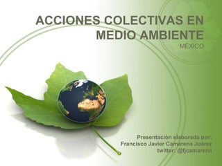 ACCIONES COLECTIVAS EN
       MEDIO AMBIENTE
                                MÉXICO




                 Presentación elaborada por:
           Francisco Javier Camarena Juárez
                        twitter: @fjcamarena
 